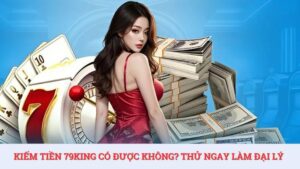 Kiếm tiền 79KING có được không? Thử ngay làm đại lý